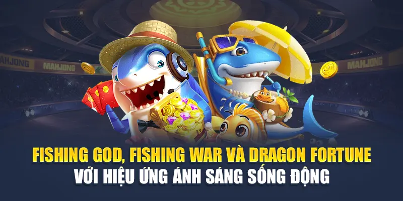 Fishing God, Fishing War và Dragon Fortune với hiệu ứng ánh sáng sống động