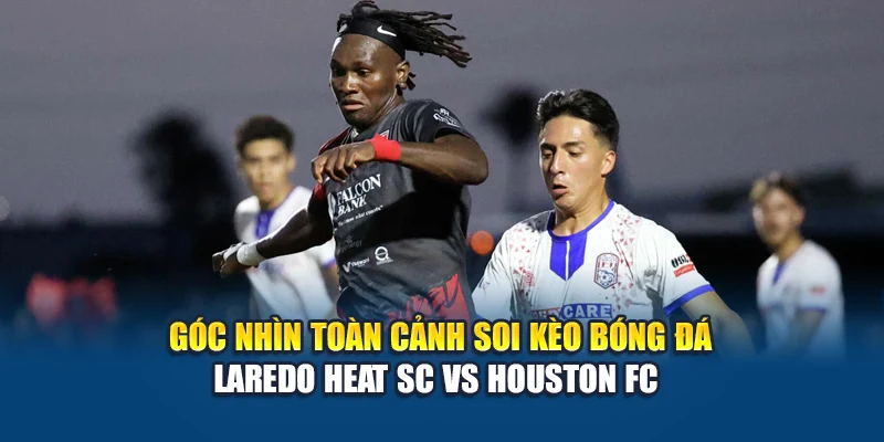 Góc nhìn toàn cảnh soi kèo bóng đá Laredo Heat SC vs Houston FC 