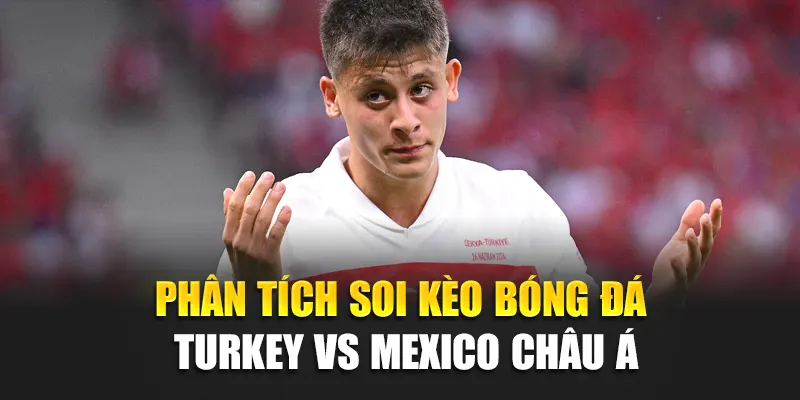 Phân tích soi kèo bóng đá Turkey vs Mexico châu Á