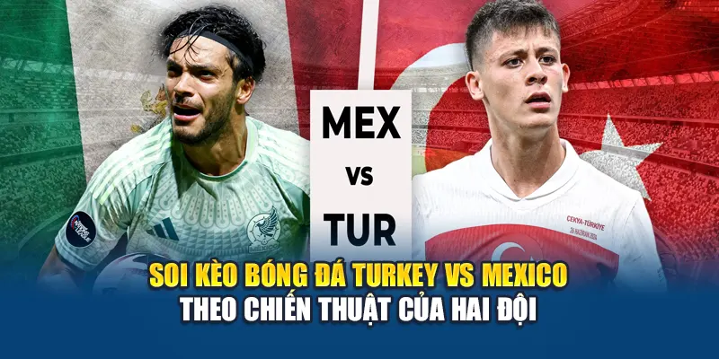 Soi kèo bóng đá Turkey vs Mexico theo chiến thuật của hai đội