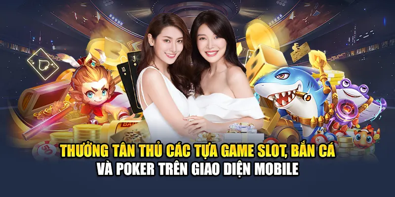Thưởng tân thủ các tựa game slot, bắn cá và poker trên giao diện mobile