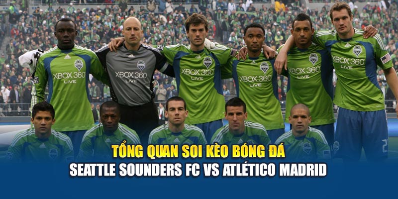 Tổng quan soi kèo bóng đá Seattle Sounders FC vs Atlético Madrid