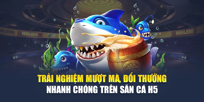 Trải nghiệm mượt mà, đổi thưởng nhanh chóng trên săn cá H5